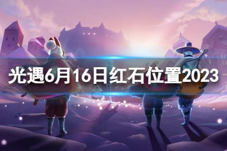 《光遇》6月16日红石在哪 6.16红石位置2023最新