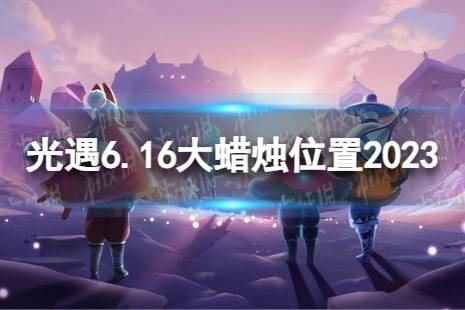 《光遇》6月16日大蜡烛在哪 6.16大蜡烛位置2023最新