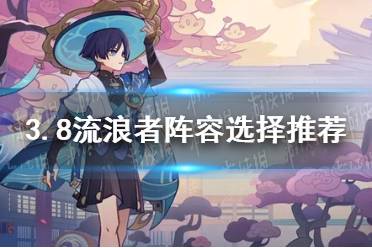 《原神》3.8流浪者阵容怎么选择